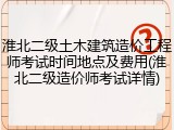 淮北二级土木建筑造价工程师考试时间地点及费用(淮北二级造价师考试详情)