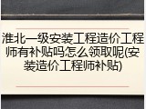 淮北一级安装工程造价工程师有补贴吗怎么领取呢(安装造价工程师补贴)
