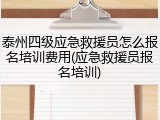 泰州四级应急救援员怎么报名培训费用(应急救援员报名培训)