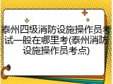 泰州四级消防设施操作员考试一般在哪里考(泰州消防设施操作员考点)