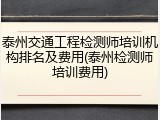 泰州交通工程检测师培训机构排名及费用(泰州检测师培训费用)