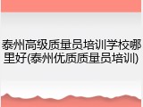 泰州高级质量员培训学校哪里好(泰州优质质量员培训)