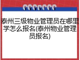 泰州三级物业管理员在哪里学怎么报名(泰州物业管理员报名)