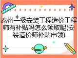 泰州一级安装工程造价工程师有补贴吗怎么领取呢(安装造价师补贴申领)