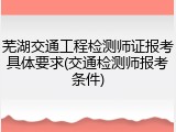芜湖交通工程检测师证报考具体要求(交通检测师报考条件)