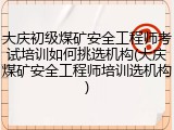 大庆初级煤矿安全工程师考试培训如何挑选机构(大庆煤矿安全工程师培训选机构)