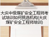 大庆中级煤矿安全工程师考试培训如何挑选机构(大庆煤矿安全工程师培训)