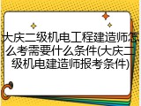 大庆二级机电工程建造师怎么考需要什么条件(大庆二级机电建造师报考条件)