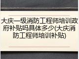 大庆一级消防工程师培训政府补贴吗具体多少(大庆消防工程师培训补贴)