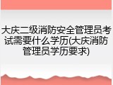 大庆二级消防安全管理员考试需要什么学历(大庆消防管理员学历要求)