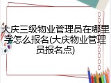 大庆三级物业管理员在哪里学怎么报名(大庆物业管理员报名点)