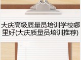 大庆高级质量员培训学校哪里好(大庆质量员培训推荐)