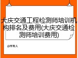 大庆交通工程检测师培训机构排名及费用(大庆交通检测师培训费用)
