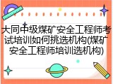 大同中级煤矿安全工程师考试培训如何挑选机构(煤矿安全工程师培训选机构)