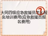 大同四级应急救援员怎么报名培训费用(应急救援员报名费用)