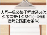 大同一级公路工程建造师怎么考需要什么条件(一级建造师公路报考条件)