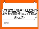 大同电力工程咨询工程师培训学校哪里好(电力工程培训优选)