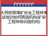大同初级煤矿安全工程师考试培训如何挑选机构(矿安工程师培训选机构)