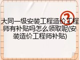 大同一级安装工程造价工程师有补贴吗怎么领取呢(安装造价工程师补贴)