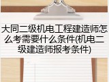 大同二级机电工程建造师怎么考需要什么条件(机电二级建造师报考条件)