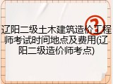 辽阳二级土木建筑造价工程师考试时间地点及费用(辽阳二级造价师考点)