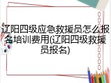 辽阳四级应急救援员怎么报名培训费用(辽阳四级救援员报名)