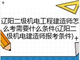 辽阳二级机电工程建造师怎么考需要什么条件(辽阳二级机电建造师报考条件)