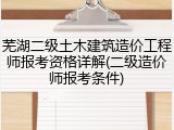 芜湖二级土木建筑造价工程师报考资格详解(二级造价师报考条件)