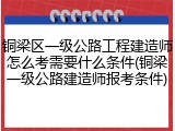铜梁区一级公路工程建造师怎么考需要什么条件(铜梁一级公路建造师报考条件)