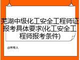 芜湖中级化工安全工程师证报考具体要求(化工安全工程师报考条件)