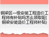 铜梁区一级安装工程造价工程师有补贴吗怎么领取呢(铜梁安装造价工程师补贴)