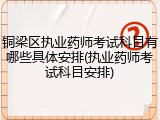 铜梁区执业药师考试科目有哪些具体安排(执业药师考试科目安排)