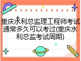 重庆水利总监理工程师考试通常多久可以考过(重庆水利总监考试周期)