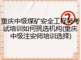 重庆中级煤矿安全工程师考试培训如何挑选机构(重庆中级注安师培训选择)