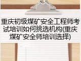 重庆初级煤矿安全工程师考试培训如何挑选机构(重庆煤矿安全师培训选择)