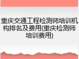 重庆交通工程检测师培训机构排名及费用(重庆检测师培训费用)