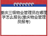重庆三级物业管理员在哪里学怎么报名(重庆物业管理员报考)