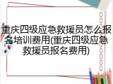 重庆四级应急救援员怎么报名培训费用(重庆四级应急救援员报名费用)