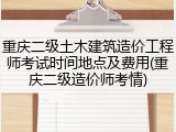 重庆二级土木建筑造价工程师考试时间地点及费用(重庆二级造价师考情)