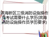 滨海新区三级消防设施操作员考试需要什么学历(滨海消防设施操作员学历要求)