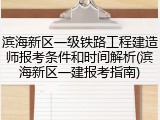 滨海新区一级铁路工程建造师报考条件和时间解析(滨海新区一建报考指南)