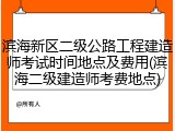 滨海新区二级公路工程建造师考试时间地点及费用(滨海二级建造师考费地点)