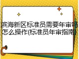 滨海新区标准员需要年审吗怎么操作(标准员年审指南)