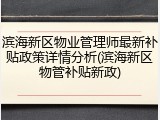 滨海新区物业管理师最新补贴政策详情分析(滨海新区物管补贴新政)