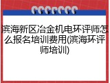 滨海新区冶金机电环评师怎么报名培训费用(滨海环评师培训)