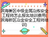 滨海新区中级金属冶炼安全工程师怎么报名培训费用(滨海新区冶金安全工程师培训)