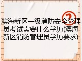 滨海新区一级消防安全管理员考试需要什么学历(滨海新区消防管理员学历要求)
