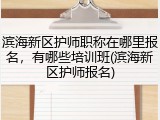 滨海新区护师职称在哪里报名，有哪些培训班(滨海新区护师报名)