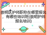 崇明区护师职称在哪里报名，有哪些培训班(崇明护师报名培训)