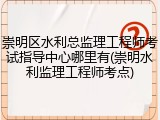 崇明区水利总监理工程师考试指导中心哪里有(崇明水利监理工程师考点)